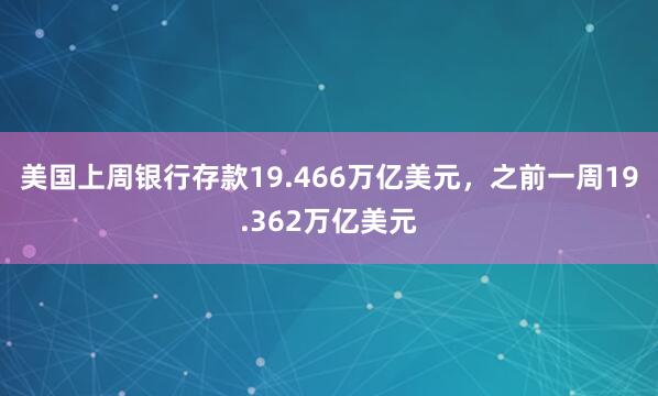 美国上周银行存款19.466万亿美元，之前一周19.362万亿美元