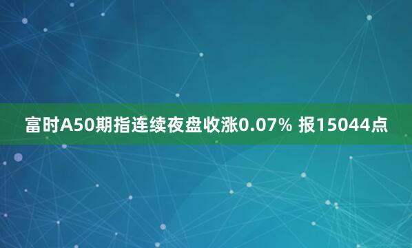 富时A50期指连续夜盘收涨0.07% 报15044点