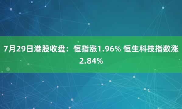7月29日港股收盘：恒指涨1.96% 恒生科技指数涨2.84%