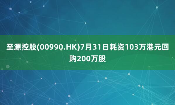 至源控股(00990.HK)7月31日耗资103万港元回购200万股