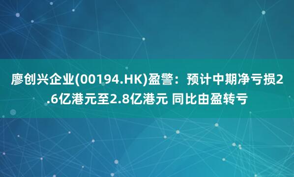 廖创兴企业(00194.HK)盈警:预计中期净亏损2.6亿港元至2.8亿港元 同比由盈转亏