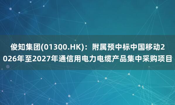 俊知集团(01300.HK)：附属预中标中国移动2026年至2027年通信用电力电缆产品集中采购项目