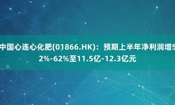 中国心连心化肥(01866.HK):预期上半年净利润增52%-62%至11.5亿-12.3亿元