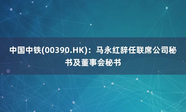 中国中铁(00390.HK)：马永红辞任联席公司秘书及董事会秘书
