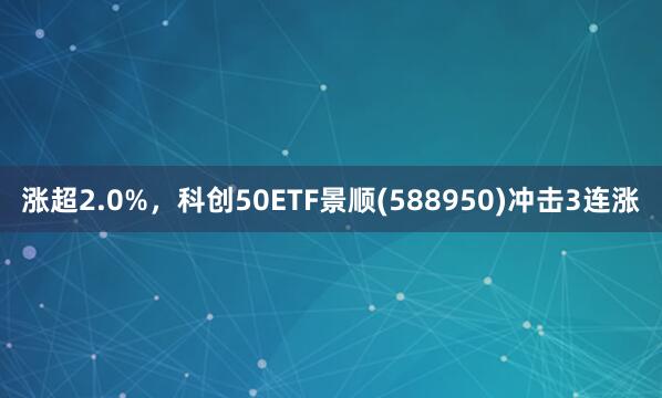 涨超2.0%，科创50ETF景顺(588950)冲击3连涨