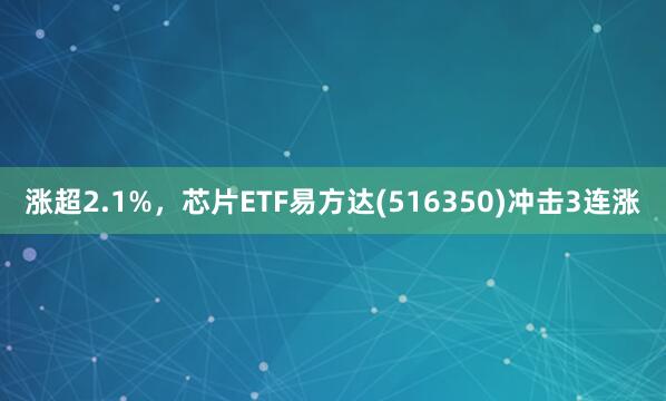 涨超2.1%，芯片ETF易方达(516350)冲击3连涨