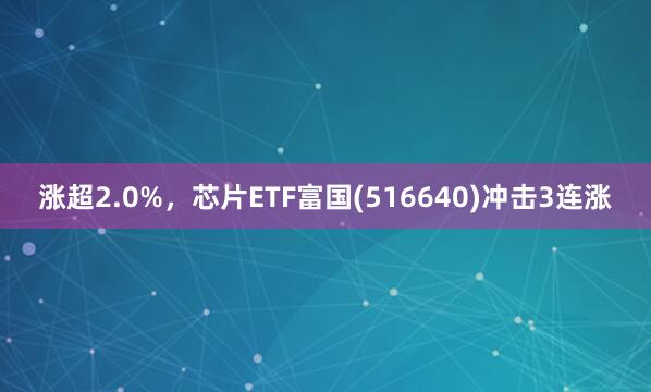 涨超2.0%，芯片ETF富国(516640)冲击3连涨