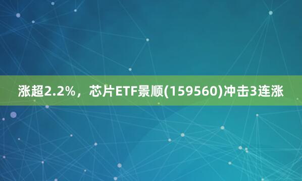 涨超2.2%，芯片ETF景顺(159560)冲击3连涨