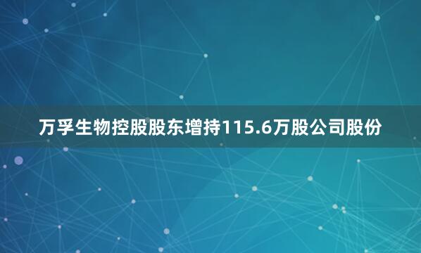 万孚生物控股股东增持115.6万股公司股份