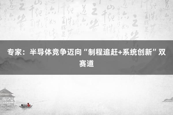 专家：半导体竞争迈向“制程追赶+系统创新”双赛道
