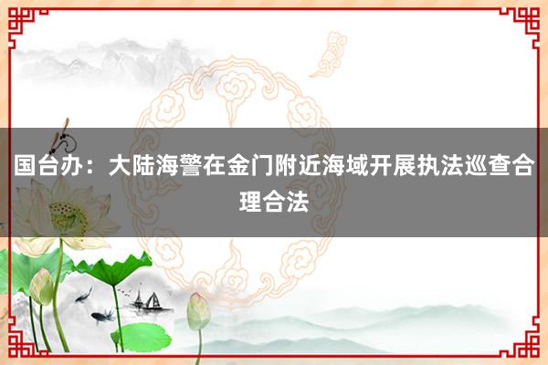 国台办：大陆海警在金门附近海域开展执法巡查合理合法