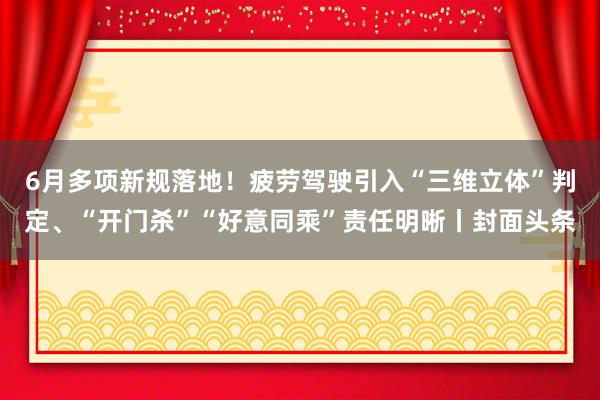6月多项新规落地！疲劳驾驶引入“三维立体”判定、“开门杀”“好意同乘”责任明晰丨封面头条