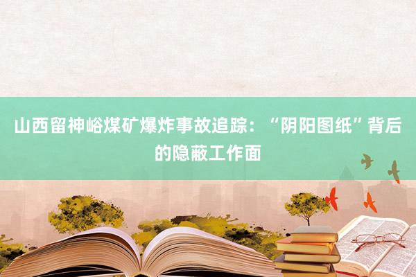 山西留神峪煤矿爆炸事故追踪：“阴阳图纸”背后的隐蔽工作面