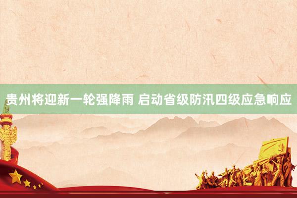 贵州将迎新一轮强降雨 启动省级防汛四级应急响应