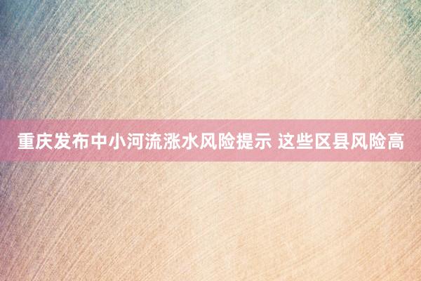 重庆发布中小河流涨水风险提示 这些区县风险高