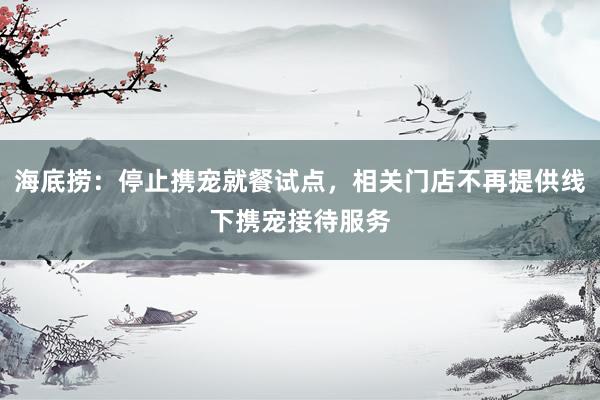 海底捞：停止携宠就餐试点，相关门店不再提供线下携宠接待服务