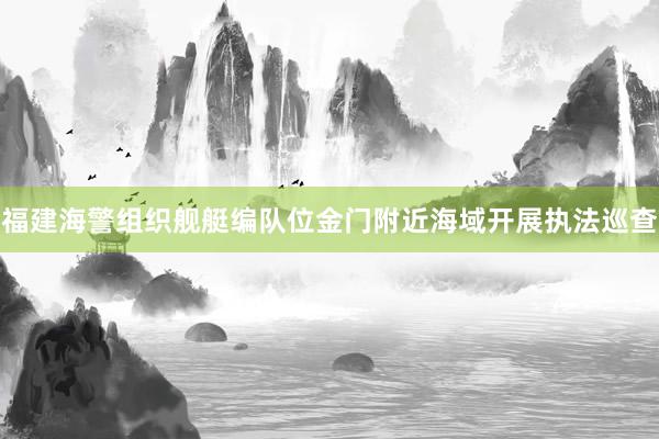 福建海警组织舰艇编队位金门附近海域开展执法巡查