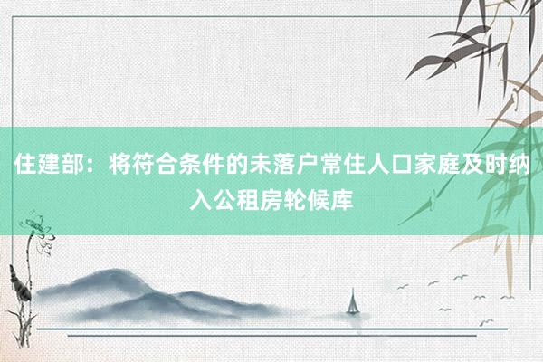 住建部：将符合条件的未落户常住人口家庭及时纳入公租房轮候库