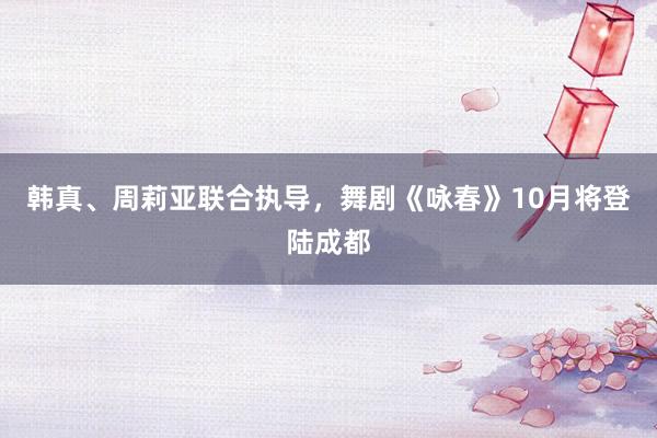 韩真、周莉亚联合执导，舞剧《咏春》10月将登陆成都