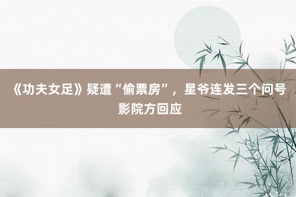 《功夫女足》疑遭“偷票房”，星爷连发三个问号 影院方回应