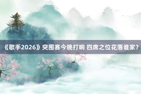 《歌手2026》突围赛今晚打响 四席之位花落谁家？