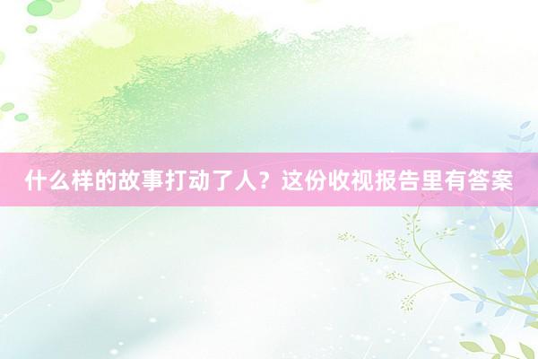 什么样的故事打动了人？这份收视报告里有答案