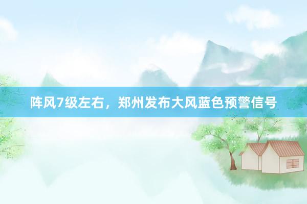 阵风7级左右，郑州发布大风蓝色预警信号