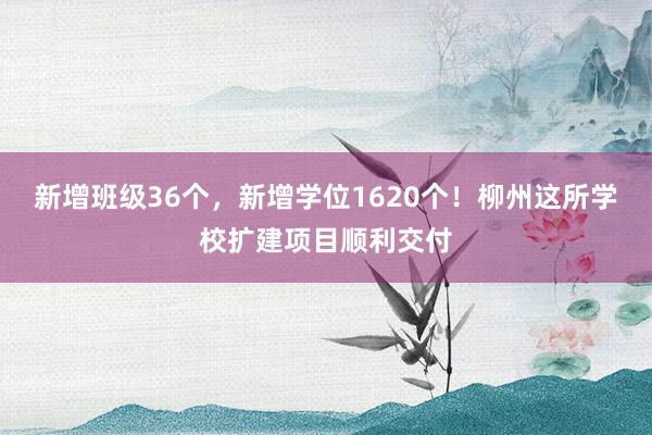 新增班级36个，新增学位1620个！柳州这所学校扩建项目顺利交付