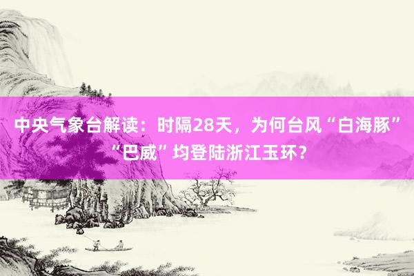 中央气象台解读：时隔28天，为何台风“白海豚”“巴威”均登陆浙江玉环？