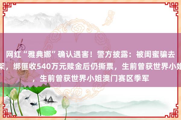 网红“雅典娜”确认遇害！警方披露：被闺蜜骗去菲律宾后遭绑架，绑匪收540万元赎金后仍撕票，生前曾获世界小姐澳门赛区季军