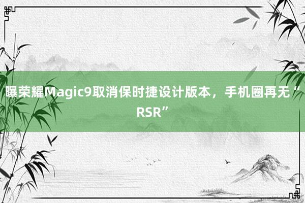曝荣耀Magic9取消保时捷设计版本，手机圈再无“RSR”
