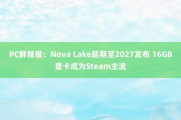 PC鲜辣报：Nova Lake延期至2027发布 16GB显卡成为Steam主流
