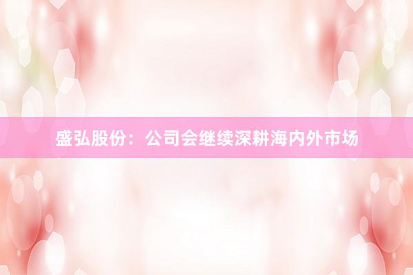 盛弘股份：公司会继续深耕海内外市场
