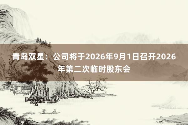 青岛双星：公司将于2026年9月1日召开2026年第二次临时股东会