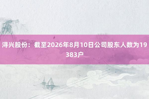 浔兴股份：截至2026年8月10日公司股东人数为19383户
