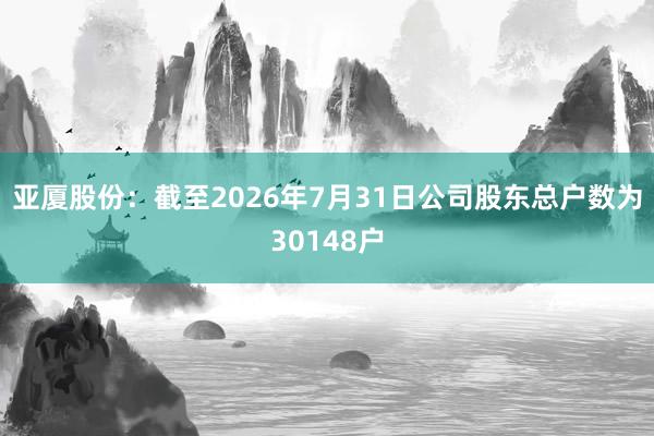 亚厦股份:截至2026年7月31日公司股东总户数为30148户