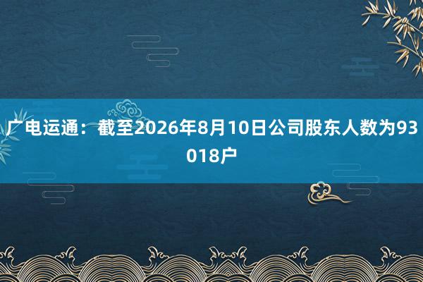 广电运通：截至2026年8月10日公司股东人数为93018户