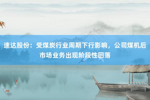 速达股份:受煤炭行业周期下行影响,公司煤机后市场业务出现阶段性回落
