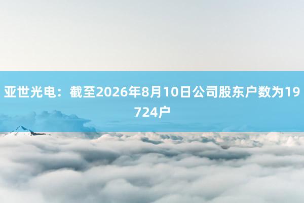 亚世光电：截至2026年8月10日公司股东户数为19724户