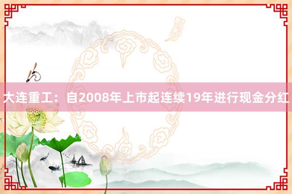 大连重工:自2008年上市起连续19年进行现金分红