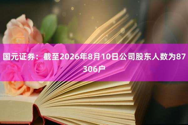 国元证券：截至2026年8月10日公司股东人数为87306户