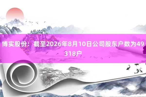 博实股份:截至2026年8月10日公司股东户数为49318户