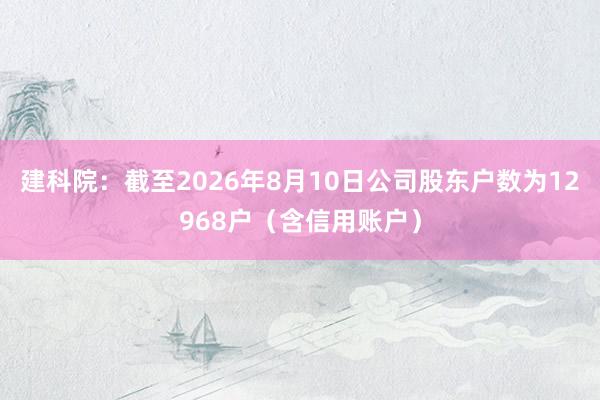 建科院:截至2026年8月10日公司股东户数为12968户(含信用账户)