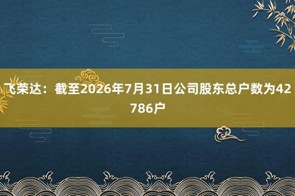 飞荣达：截至2026年7月31日公司股东总户数为42786户