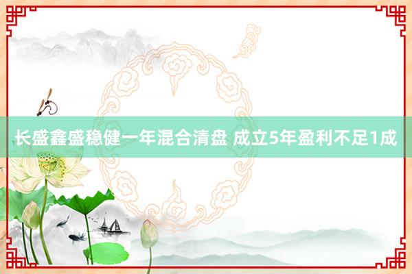 长盛鑫盛稳健一年混合清盘 成立5年盈利不足1成
