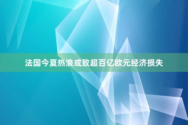 法国今夏热浪或致超百亿欧元经济损失