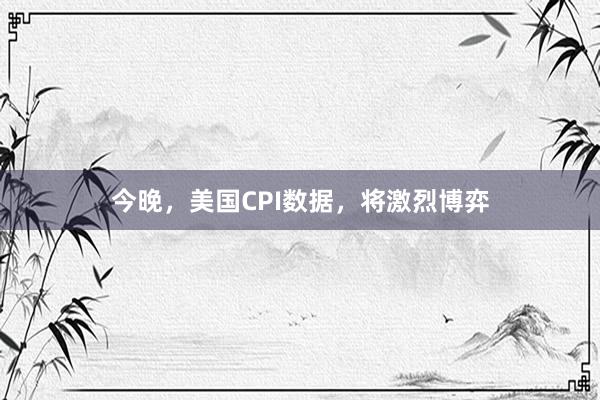 今晚，美国CPI数据，将激烈博弈