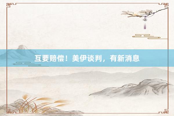 互要赔偿！美伊谈判，有新消息