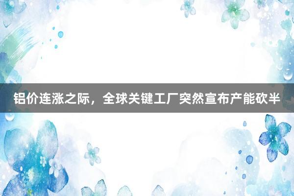 铝价连涨之际，全球关键工厂突然宣布产能砍半