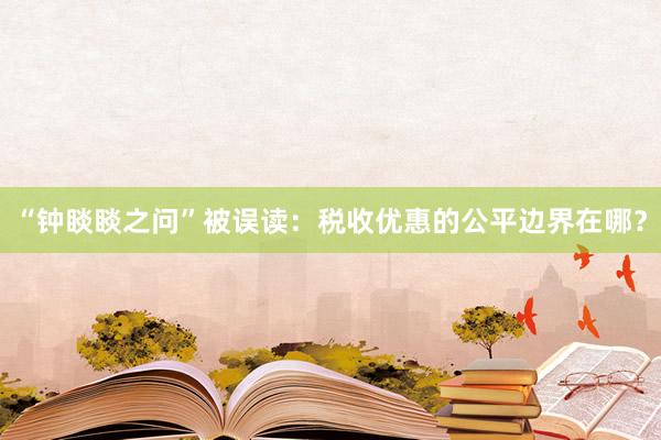 “钟睒睒之问”被误读：税收优惠的公平边界在哪？